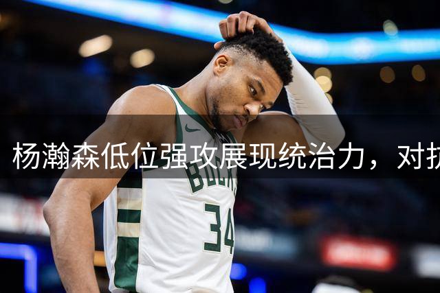 杨瀚森低位强攻展现统治力，对抗勾手一气呵成